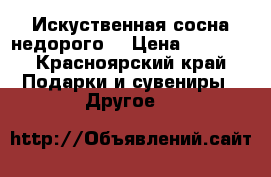Искуственная сосна недорого  › Цена ­ 1 500 - Красноярский край Подарки и сувениры » Другое   
